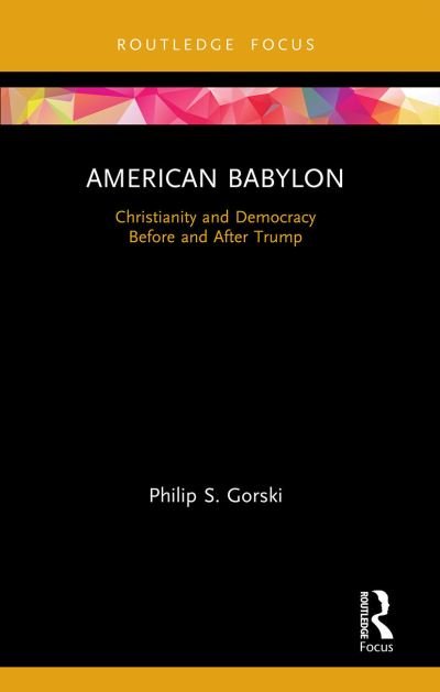 Cover for Gorski, Philip S. (Yale University, USA) · American Babylon: Christianity and Democracy Before and After Trump - Routledge Focus on Religion (Paperback Book) (2022)