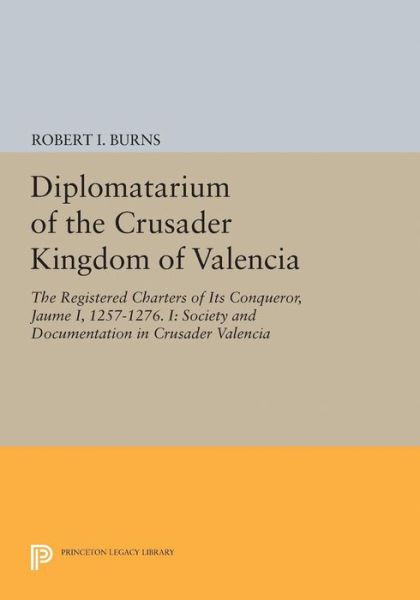 Cover for Robert Ignatius Burns · Diplomatarium of the Crusader Kingdom of Valencia: The Registered Charters of Its Conqueror, Jaume I, 1257-1276. I: Society and Documentation in Crusader Valencia - Princeton Legacy Library (Paperback Book) (2017)