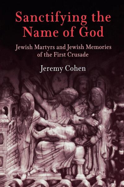 Cover for Jeremy Cohen · Sanctifying the Name of God: Jewish Martyrs and Jewish Memories of the First Crusade - Jewish Culture and Contexts (Taschenbuch) (2006)