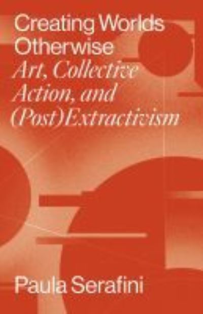 Cover for Paula Serafini · Creating Worlds Otherwise: Art, Collective Action, and (Post)Extractivism - Performing Latin American and Caribbean Identities (Hardcover Book) (2022)