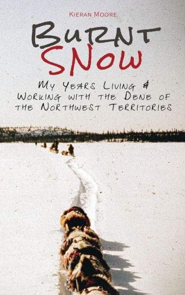 Cover for Kieran Moore · Burnt Snow: My Years Living and Working with the Dene of the Northwest Territories (Inbunden Bok) (2020)