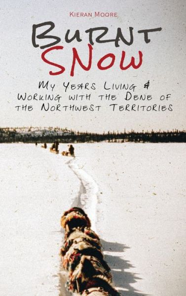 Cover for Kieran Moore · Burnt Snow: My Years Living and Working with the Dene of the Northwest Territories (Inbunden Bok) (2020)