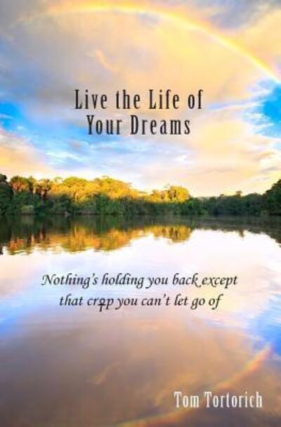 Cover for Tom Tortorich · Live the Life of Your Dreams : Nothing?s holding you back except that crap you can?t let go of (Paperback Book) (2015)