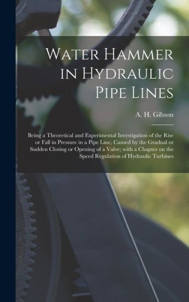 Cover for A H (Arnold Hartley) B 1878 Gibson · Water Hammer in Hydraulic Pipe Lines; Being a Theoretical and Experimental Investigation of the Rise or Fall in Pressure in a Pipe Line, Caused by the Gradual or Sudden Closing or Opening of a Valve; With a Chapter on the Speed Regulation of Hydraulic... (Innbunden bok) (2021)