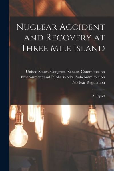 Cover for United States Congress Senate Comm · Nuclear Accident and Recovery at Three Mile Island (Book) (2022)