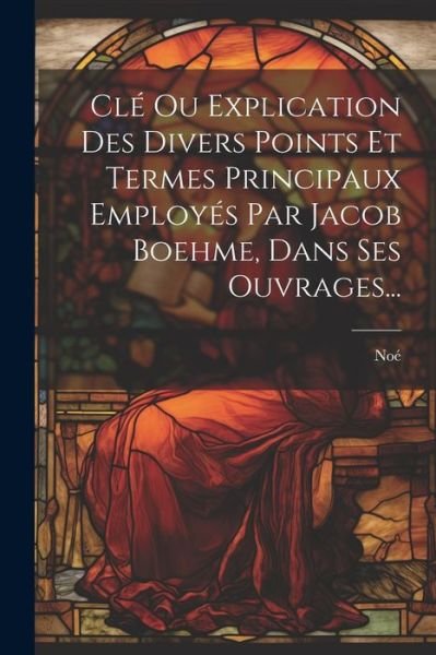 Cover for Noé · Clé Ou Explication des Divers Points et Termes Principaux Employés Par Jacob Boehme, Dans Ses Ouvrages... (Bok) (2023)