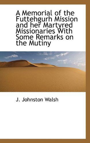 A Memorial of the Futtehgurh Mission and Her Martyred Missionaries with Some Remarks on the Mutiny - Walsh - Books - BiblioLife - 9781115331562 - October 23, 2009