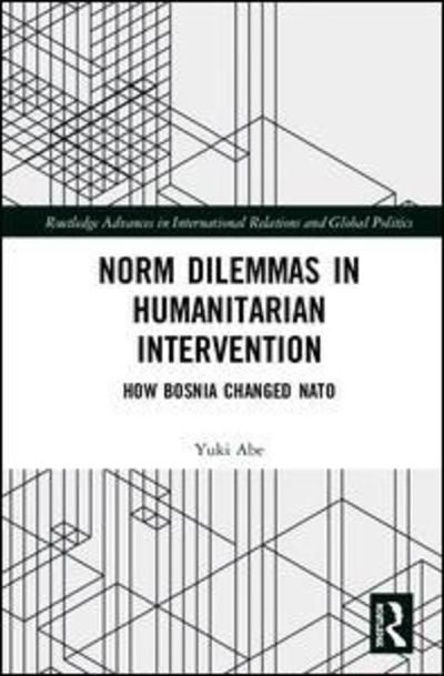 Cover for Yuki Abe · Norm Dilemmas in Humanitarian Intervention: How Bosnia Changed NATO - Routledge Advances in International Relations and Global Politics (Hardcover Book) (2019)