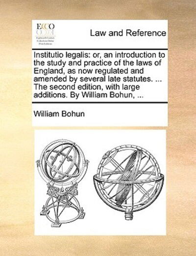 Institutio Legalis: Or, an Introduction to the Study and Practice of the Laws of England, As Now Regulated and Amended by Several Late Sta - William Bohun - Books - Gale Ecco, Print Editions - 9781170950562 - June 10, 2010