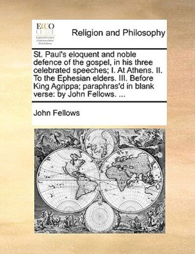 St. Paul's Eloquent and Noble Defence of the Gospel, in His Three Celebrated Speeches; I. at Athens. Ii. to the Ephesian Elders. Iii. Before King Agri - John Fellows - Books - Gale Ecco, Print Editions - 9781171151562 - June 24, 2010