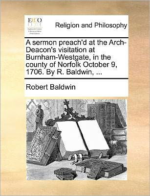 Cover for Robert Baldwin · A Sermon Preach'd at the Arch-deacon's Visitation at Burnham-westgate, in the County of Norfolk October 9, 1706. by R. Baldwin, ... (Paperback Book) (2010)