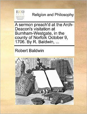 A Sermon Preach'd at the Arch-deacon's Visitation at Burnham-westgate, in the County of Norfolk October 9, 1706. by R. Baldwin, ... - Robert Baldwin - Books - Gale Ecco, Print Editions - 9781171388562 - July 23, 2010