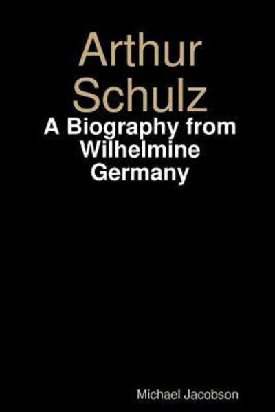 Cover for Michael Jacobson · Arthur Schulz, A Biography from Wilhelmine Germany (Paperback Book) (2015)