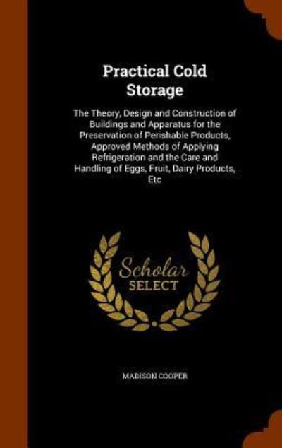 Cover for Madison Cooper · Practical Cold Storage The Theory, Design and Construction of Buildings and Apparatus for the Preservation of Perishable Products, Approved Methods ... Handling of Eggs, Fruit, Dairy Products, Etc (Hardcover Book) (2015)