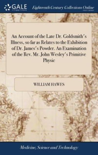 Cover for William Hawes · An Account of the Late Dr. Goldsmith's Illness, So Far as Relates to the Exhibition of Dr. James's Powder. an Examination of the Rev. Mr. John Wesley's Primitive Physic: And an Address to the Public on Premature Death (Hardcover Book) (2018)