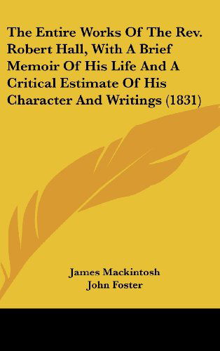 The Entire Works of the Rev. Robert Hall, with a Brief Memoir of His Life and a Critical Estimate of His Character and Writings (1831) - James Mackintosh - Books - Kessinger Publishing, LLC - 9781436571562 - June 2, 2008