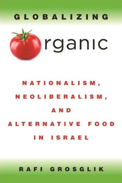 Cover for Rafi Grosglik · Globalizing Organic: Nationalism, Neoliberalism, and Alternative Food in Israel (Paperback Book) (2021)