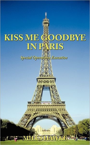 Kiss Me Goodbye in Paris: Special Operations Executive - Miles Hawke - Bøker - Authorhouse - 9781456780562 - 15. august 2011