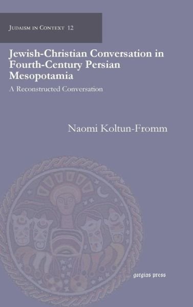 Cover for Naomi Koltun-Fromm · Jewish-Christian Conversation in Fourth-Century Persian Mesopotamia: A Reconstructed Conversation - Judaism in Context (Inbunden Bok) (2011)