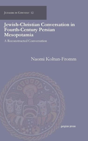 Cover for Naomi Koltun-Fromm · Jewish-Christian Conversation in Fourth-Century Persian Mesopotamia: A Reconstructed Conversation - Judaism in Context (Hardcover Book) (2011)