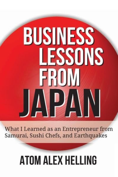 Cover for Atom Alex Helling · Business Lessons from Japan: What I Learned As an Entrepreneur from Samurai, Sushi Chefs, and Earthquakes (Paperback Bog) (2014)
