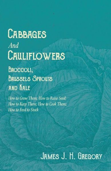 Cover for Gregory James J. H. Gregory · Cabbages and Cauliflowers - Broccoli, Brussels Sprouts and Kale - How to Grow Them; How to Raise Seed; How to Keep Them; How to Cook Them; How to Feed to Stock - (Paperback Book) (2019)