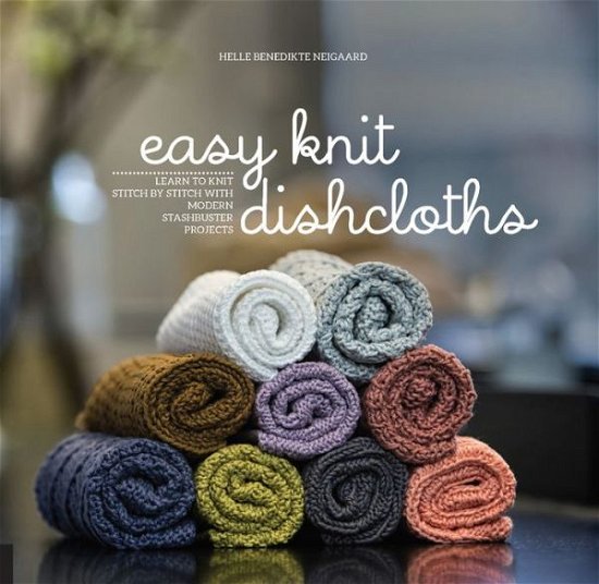 Cover for Helle Benedikte Neigaard · Easy Knit Dishcloths: Learn to Knit Stitch by Stitch with Modern Stashbuster Projects (Paperback Book) (2017)