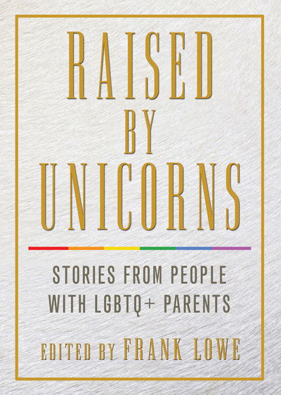 Raised by Unicorns: Stories from People with Lgbtq+ Parents - Frank Lowe - Books - Cleis Press - 9781627782562 - June 12, 2018