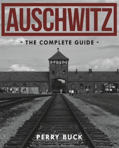 Auschwitz: the Complete Guide - Perry Buck - Kirjat - New Holland Publishers - 9781742577562 - sunnuntai 1. marraskuuta 2015