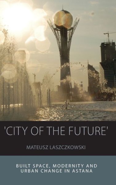 Cover for Mateusz Laszczkowski · &quot;City of the Future&quot;: Built Space, Modernity and Urban Change in Astana - Integration and Conflict Studies (Hardcover Book) (2016)