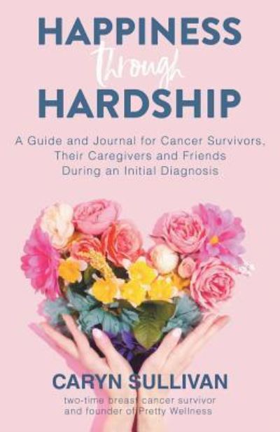 Cover for Caryn Sullivan · Happiness Through Hardship: A Guide and Journal for Cancer Patients, Their Caregivers and Friends During an Initial Diagnosis (Paperback Book) (2019)