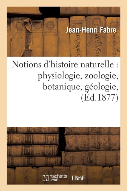 Notions d'Histoire Naturelle: Physiologie, Zoologie, Botanique, Geologie, - Jean-Henri Fabre - Książki - Hachette Livre - BNF - 9782013667562 - 1 grudnia 2016