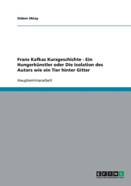 Cover for Didem Oktay · Franz Kafkas Kurzgeschichte - Ein Hungerkunstler oder Die Isolation des Autors wie ein Tier hinter Gitter (Paperback Book) [German edition] (2007)