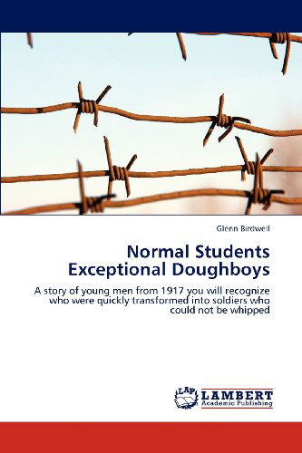 Normal Students Exceptional Doughboys: a Story of Young men from 1917 You Will Recognize Who Were Quickly Transformed into Soldiers Who Could Not Be Whipped - Glenn Birdwell - Books - LAP LAMBERT Academic Publishing - 9783659192562 - July 24, 2012