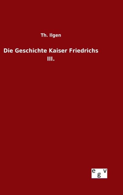 Cover for Th Ilgen · Die Geschichte Kaiser Friedrichs Iii. (Inbunden Bok) (2015)