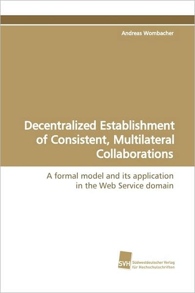 Cover for Andreas Wombacher · Decentralized Establishment of Consistent, Multilateral Collaborations: a Formal Model and Its Application in the Web Service Domain (Pocketbok) (2009)