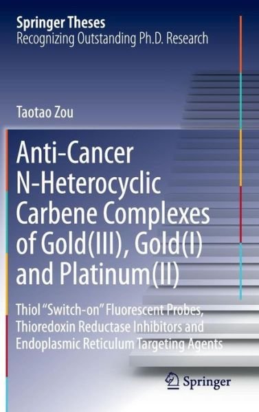 Cover for Taotao Zou · Anti-Cancer N-Heterocyclic Carbene Complexes of Gold (III), Gold (I) and Platinum (II): Thiol &quot;Switch-on&quot; Fluorescent Probes, Thioredoxin Reductase Inhibitors and Endoplasmic Reticulum Targeting Agents - Springer Theses (Hardcover bog) [1st ed. 2016 edition] (2016)