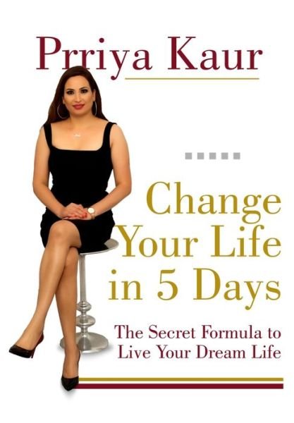 Cover for Prriya Kaur · Change Your Life In 5 Days: The Secret Formula To Live Your Dream Life (Paperback Bog) (2021)