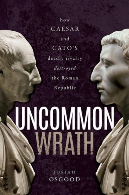 Cover for Osgood, Josiah (Georgetown University) · Uncommon Wrath: How Caesar and Cato's Deadly Rivalry Destroyed the Roman Republic (Gebundenes Buch) (2022)