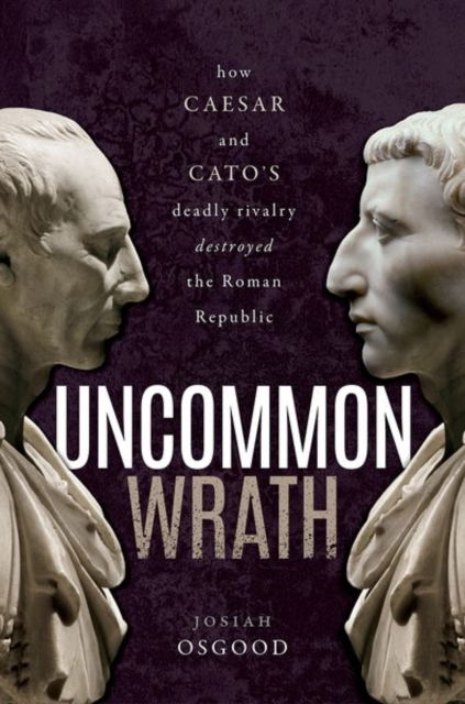 Cover for Osgood, Josiah (Georgetown University) · Uncommon Wrath: How Caesar and Cato's Deadly Rivalry Destroyed the Roman Republic (Hardcover Book) (2022)