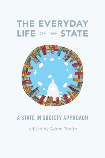 Cover for Adam White · The Everyday Life of the State: A State-in-Society Approach - The Everyday Life of the State (Paperback Book) (2013)