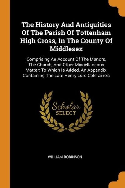 Cover for William Robinson · The History And Antiquities Of The Parish Of Tottenham High Cross, In The County Of Middlesex Comprising An Account Of The Manors, The Church, And ... Containing The Late Henry Lord Coleraine's (Paperback Book) (2018)