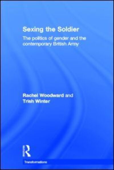 Cover for Rachel Woodward · Sexing the Soldier: The Politics of Gender and the Contemporary British Army - Transformations (Hardcover Book) (2007)