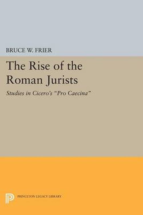 The Rise of the Roman Jurists: Studies in Cicero's Pro Caecina - Princeton Legacy Library - Bruce W. Frier - Books - Princeton University Press - 9780691611563 - July 14, 2014