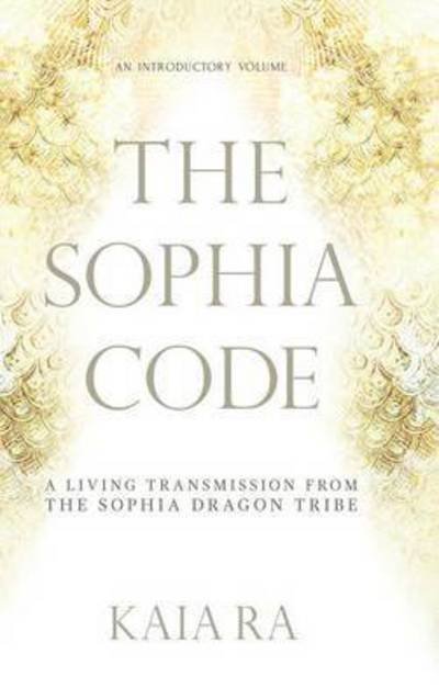 Cover for Kaia Ra · The Sophia Code: A Living Transmission from The Sophia Dragon Tribe (Hardcover Book) [2nd edition] (2016)