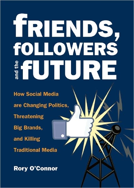 Cover for Rory O'Connor · Friends, Followers and the Future: How Social Media are Changing Politics, Threatening Big Brands, and Killing Traditional Media (Paperback Book) (2012)