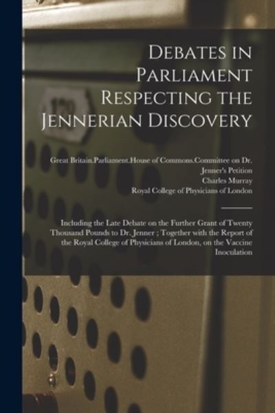 Cover for Great Britain Parliament House of Com · Debates in Parliament Respecting the Jennerian Discovery: Including the Late Debate on the Further Grant of Twenty Thousand Pounds to Dr. Jenner; Together With the Report of the Royal College of Physicians of London, on the Vaccine Inoculation (Paperback Book) (2021)