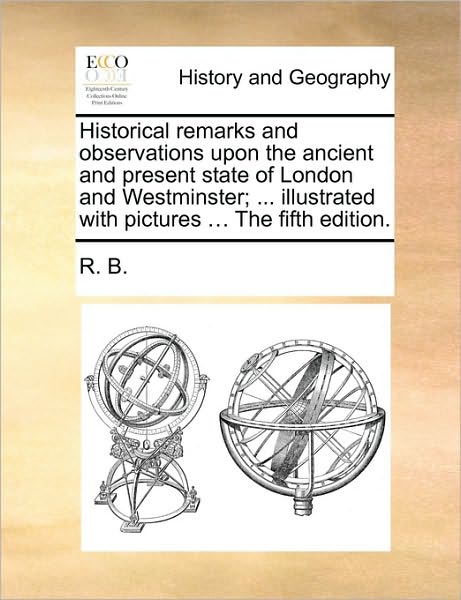 Cover for B R B · Historical Remarks and Observations Upon the Ancient and Present State of London and Westminster; ... Illustrated with Pictures ... the Fifth Edition. (Taschenbuch) (2010)