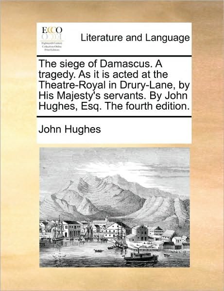 Cover for John Hughes · The Siege of Damascus. a Tragedy. As It is Acted at the Theatre-royal in Drury-lane, by His Majesty's Servants. by John Hughes, Esq. the Fourth Edition. (Taschenbuch) (2010)