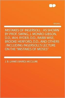 Mistakes of Ingersoll: As Shown by Prof. Swing, J. Monro Gibson, D.D., W.H. Ryder, D.D., Rabbi Wise, Brooke Herford, D.D., and Others: Including Ingersoll's Lecture on the Mistakes of Moses - McClure, J B (James Baird) - Libros - Hardpress Publishing - 9781290293563 - 10 de enero de 2012